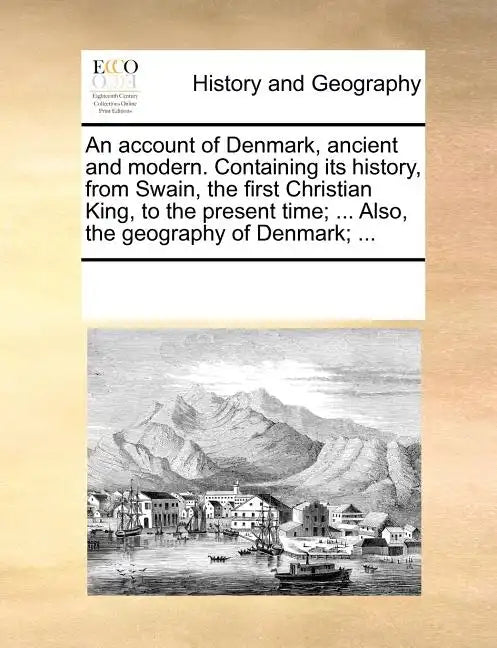 An Account of Denmark, Ancient and Modern. Containing Its History, from Swain, the First Christian King, to the Present Time; ... Also, the Geography - Paperback