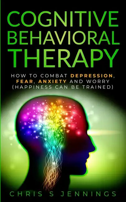 Cognitive Behavioral Therapy: How to Combat Depression, Fear, Anxiety and Worry (Happiness can be trained) - Paperback