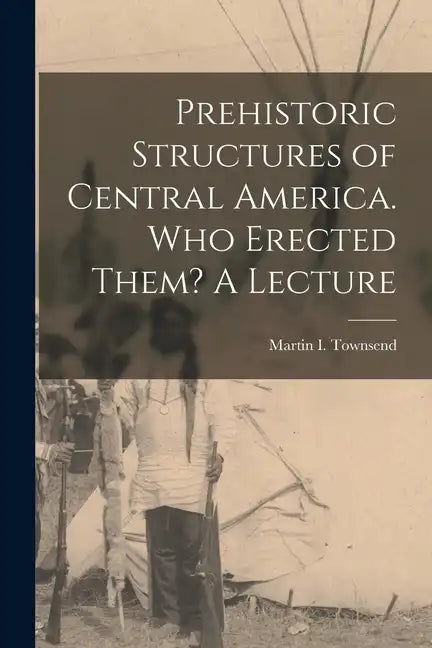 Prehistoric Structures of Central America. Who Erected Them? A Lecture - Paperback