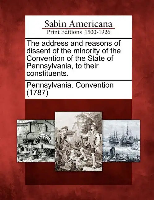 The Address and Reasons of Dissent of the Minority of the Convention of the State of Pennsylvania, to Their Constituents. - Paperback