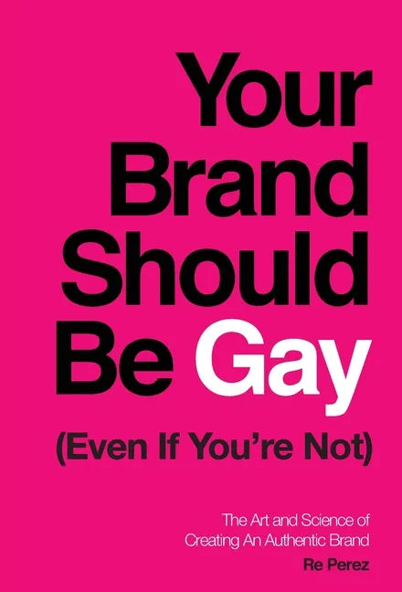Your Brand Should Be Gay (Even If You're Not): The Art and Science of Creating an Authentic Brand - Hardcover