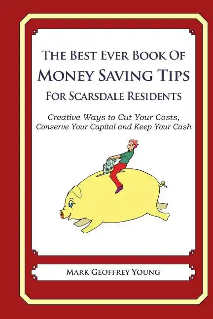 The Best Ever Book of Money Saving Tips for Scarsdale Residents: Creative Ways to Cut Your Costs, Conserve Your Capital And Keep Your Cash - Paperback