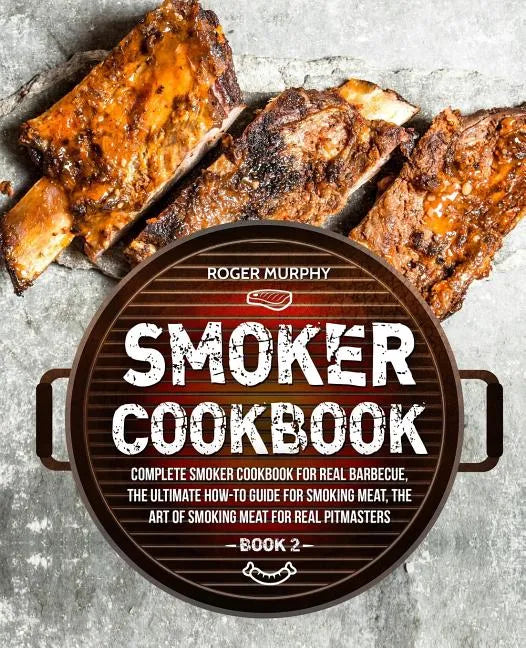 Smoker Cookbook: Complete Smoker Cookbook for Real Barbecue, The Ultimate How-To Guide for Smoking Meat, The Art of Smoking Meat for Re - Paperback