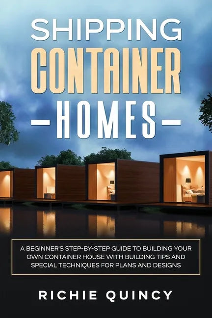 Shipping Container Homes: A Beginner's Step-By-Step Guide to Building Your Own Container House with Building Tips and Special Techniques for Pla - Paperback