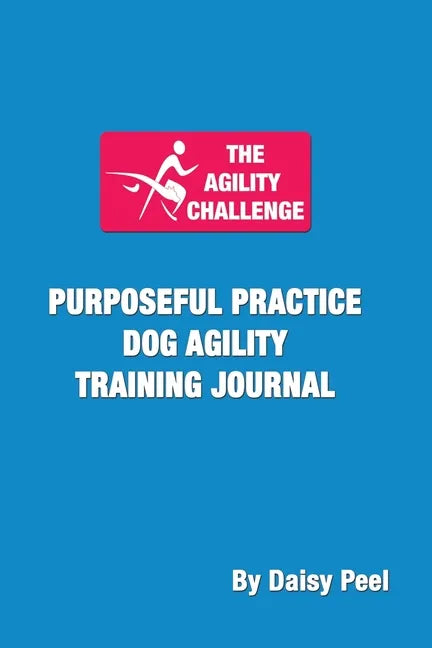 The Agility Challenge Purposeful Practice Dog Agility Training Journal: Use the principles of purposeful practice to improve your dog agility training - Paperback