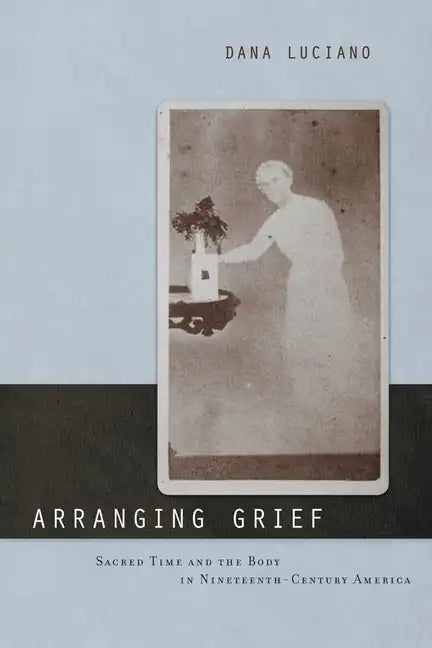 Arranging Grief: Sacred Time and the Body in Nineteenth-Century America - Paperback