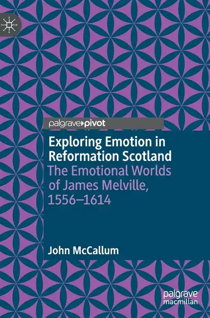 Exploring Emotion in Reformation Scotland: The Emotional Worlds of James Melville, 1556-1614 - Hardcover