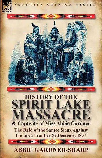 History of the Spirit Lake Massacre and Captivity of Miss Abbie Gardner: the Raid of the Santee Sioux Against the Iowa Frontier Settlements, 1857 - Paperback