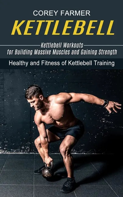 Kettlebell: Kettlebell Workouts for Building Massive Muscles and Gaining Strength (Healthy and Fitness of Kettlebell Training) - Paperback