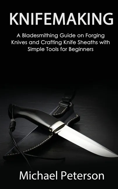 Knifemaking: A Bladesmithing Guide on Forging Knives and Crafting Knife Sheaths with Simple Tools for Beginners - Paperback