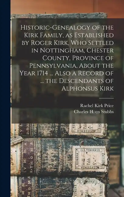 Historic-genealogy of the Kirk Family, as Established by Roger Kirk, who Settled in Nottingham, Chester County, Province of Pennsylvania, About the Ye - Hardcover