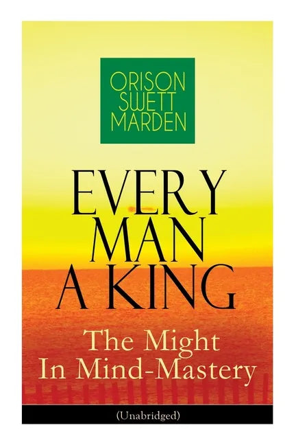Every Man A King - The Might In Mind-Mastery (Unabridged): How To Control Thought - The Power Of Self-Faith Over Others - Paperback