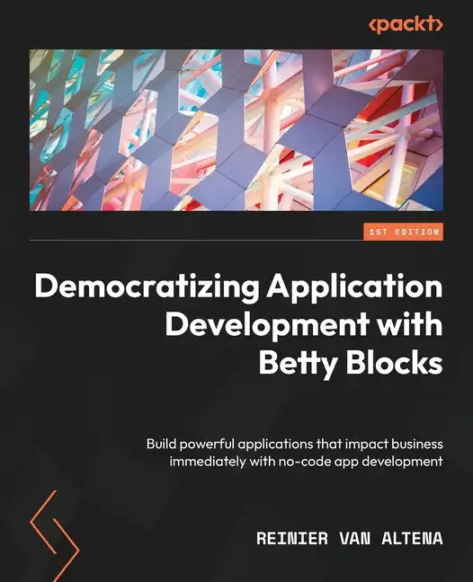 Democratizing Application Development with Betty Blocks: Build powerful applications that impact business immediately with no-code app development - Paperback