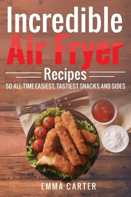 Incredible Air Fryer Recipes 50 All-Time Easiest, Tastiest Snacks and Sides - Paperback