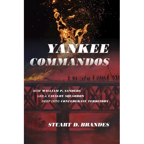 Yankee Commandos: How William P. Sanders Led a Cavalry Squadron Deep into Confederate Territory - Hardcover