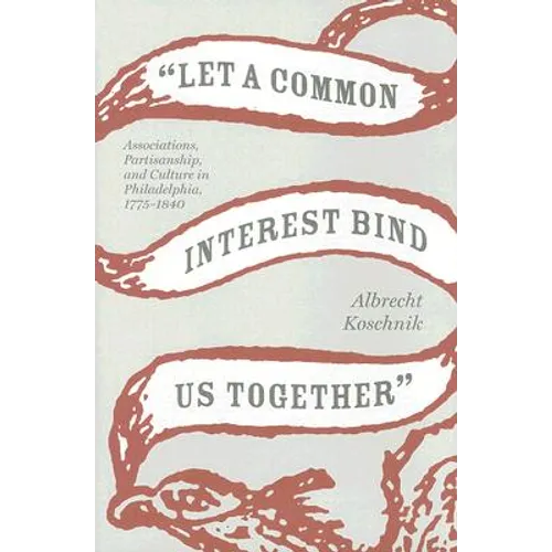 Let a Common Interest Bind Us Together: Associations, Partisanship, and Culture in Philadelphia, 1775-1840 - Hardcover