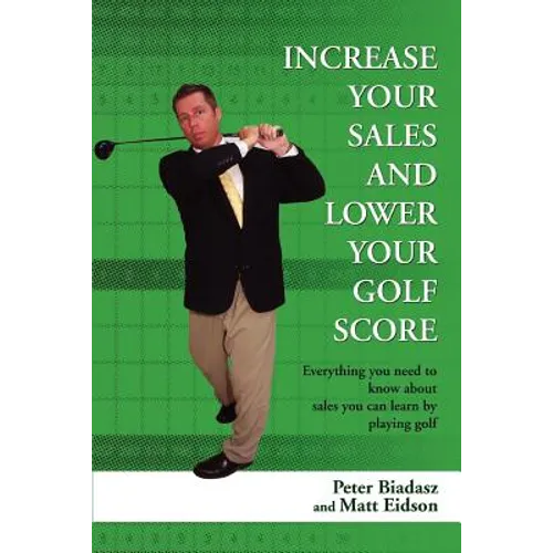 Increase Your Sales and Lower Your Golf Score: Everything You Need to Know about Sales You Can Learn by Playing Golf - Paperback