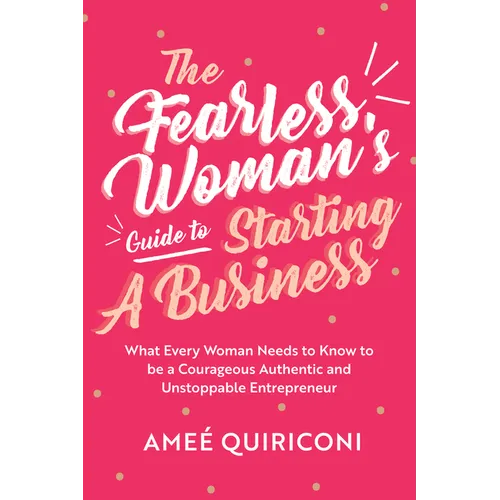 The Fearless Woman's Guide to Starting a Business: What Every Woman Needs to Know to Be a Courageous, Authentic and Unstoppable Entrepreneur (a Woman - Paperback