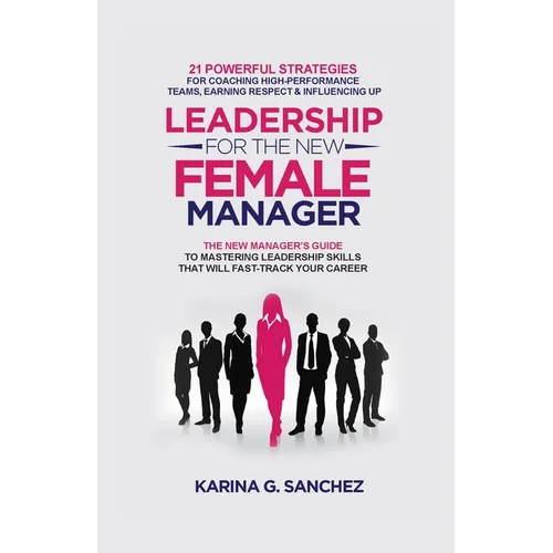 Leadership For The New Female Manager: 21 Powerful Strategies For Coaching High-Performance Teams, Earning Respect & Influencing Up - Paperback