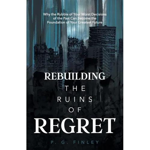 Rebuilding the Ruins of Regret: Why the Rubble of Your Worst Decisions of the Past Can Become the Foundation of Your Greatest Future - Paperback