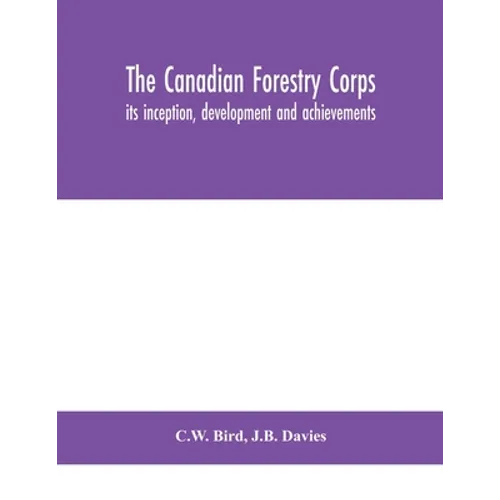 The Canadian Forestry Corps; Its Inception, Development And Achievements - Paperback