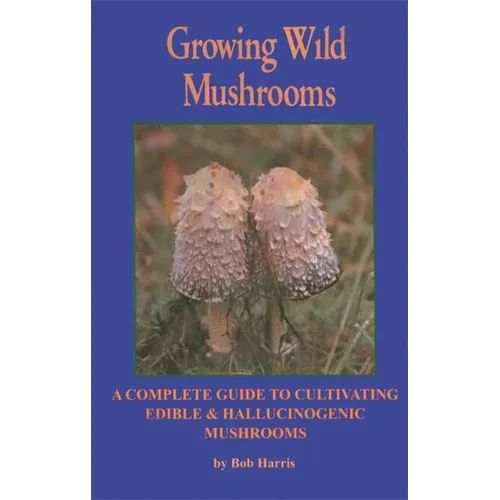 Growing Wild Mushrooms: A Complete Guide to Cultivating Edible and Hallucinogenic Mushrooms - Paperback