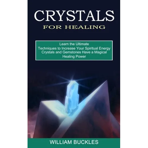 Crystals for Healing: Crystals and Gemstones Have a Magical Healing Power (Learn the Ultimate Techniques to Increase Your Spiritual Energy) - Paperback