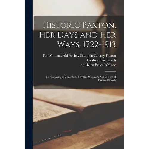 Historic Paxton, her Days and her Ways, 1722-1913: Family Recipes Contributed by the Woman's Aid Society of Paxton Church - Paperback