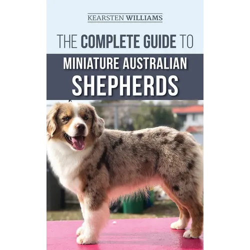 The Complete Guide to Miniature Australian Shepherds: Finding, Caring For, Training, Feeding, Socializing, and Loving Your New Mini Aussie Puppy - Hardcover