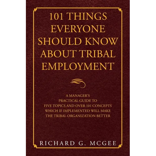 101 Things Everyone Should Know About Tribal Employment: A Manager's Practical Guide to Five Topics and over 101 Concepts Which If Implemented Will Ma - Paperback