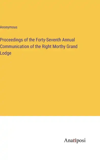 Proceedings of the Forty-Seventh Annual Communication of the Right Morthy Grand Lodge - Hardcover