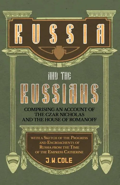 Russia and the Russians - Comprising an Account of the Czar Nicholas and the House of Romanoff with a Sketch of the Progress and Encroachents of Russi - Paperback