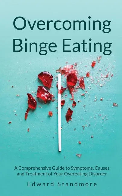 Overcoming Binge Eating: A Comprehensive Guide to Symptoms, Causes and Treatment of Your Overeating Disorder - Paperback
