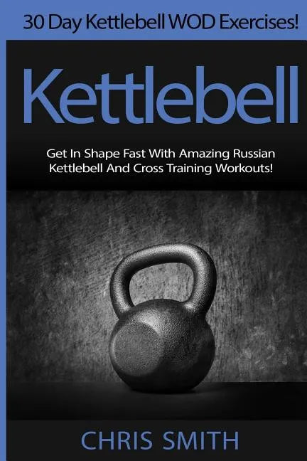 Kettlebell - Chris Smith: 30 Day Kettlebell WOD Exercises! Get In Shape Fast With Amazing Russian Kettlebell And Cross Training Workouts! - Paperback