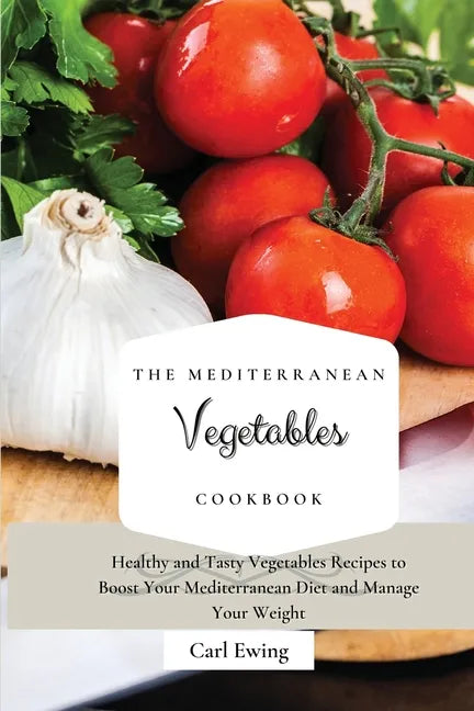 The Mediterranean Vegetables Cookbook: Healthy and Tasty Vegetables Recipes to Boost Your Mediterranean Diet and Manage Your Weight - Paperback