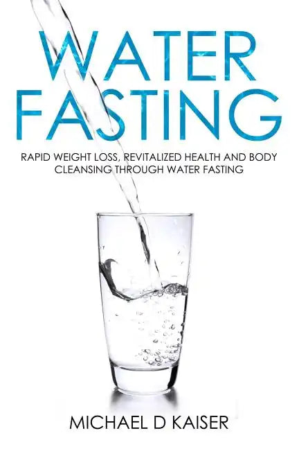Water Fasting: Rapid Weight Loss, Revitalized Health and Body Cleansing Through Water Fasting - Paperback