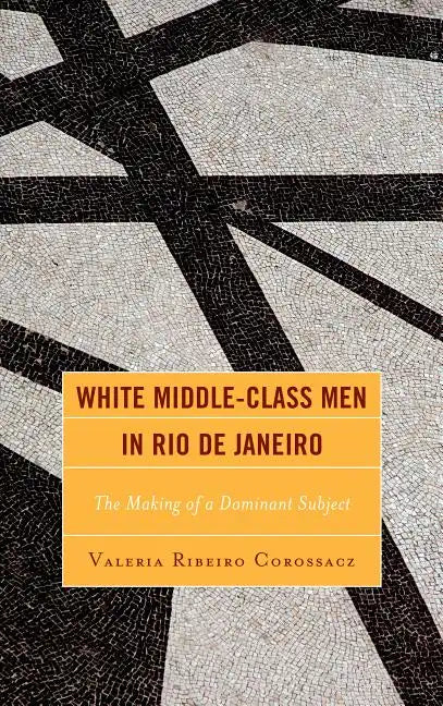 White Middle-Class Men in Rio de Janeiro: The Making of a Dominant Subject - Hardcover