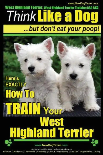 West Highland Terrier, West Highland Terrier Training AAA AKC: Think Like a Dog, But Don't Eat Your Poop!: Here's EXACTLY How To Train Your West Highl - Paperback