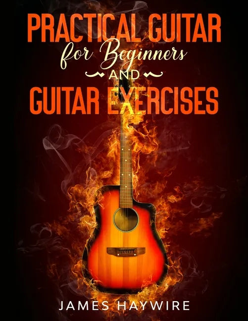 Practical Guitar For Beginners And Guitar Exercises: How To Teach Yourself To Play Your First Songs in 7 Days or Less Including 70+ Tips and Exercises - Paperback