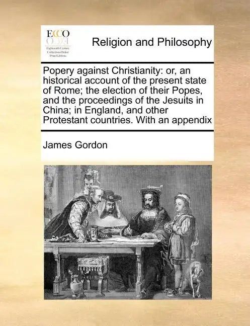 Popery Against Christianity: Or, an Historical Account of the Present State of Rome; The Election of Their Popes, and the Proceedings of the Jesuit - Paperback
