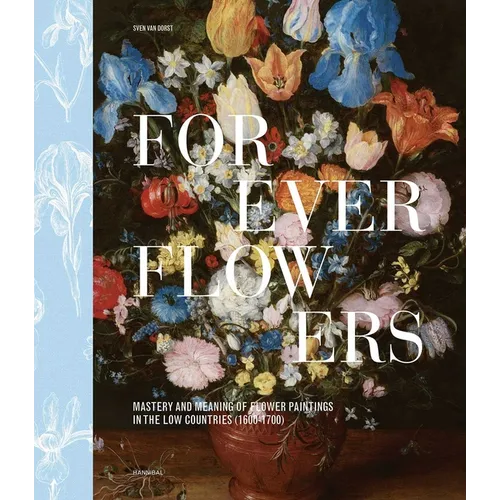 Forever Flowers: Mastery and Meaning of Flower Paintings in the Low Countries (1600-1700) - Hardcover