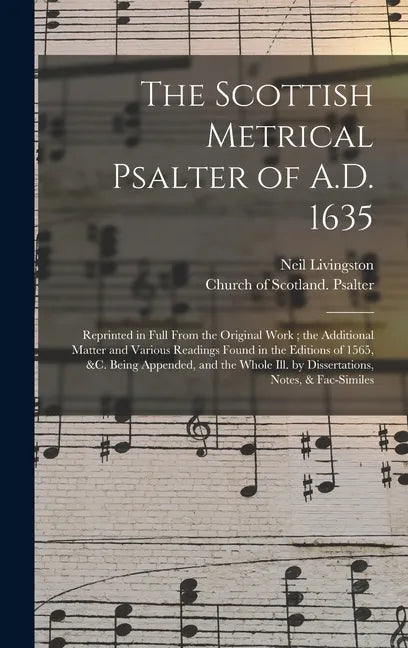 The Scottish Metrical Psalter of A.D. 1635: Reprinted in Full From the Original Work; the Additional Matter and Various Readings Found in the Editions - Hardcover