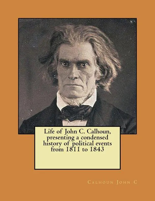 Life of John C. Calhoun, presenting a condensed history of political events from 1811 to 1843 - Paperback