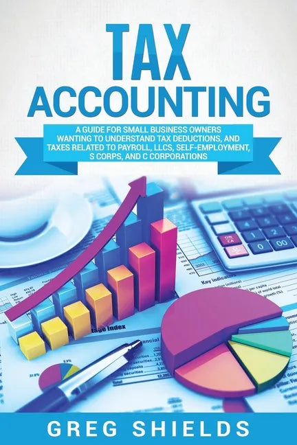 Tax Accounting: A Guide for Small Business Owners Wanting to Understand Tax Deductions, and Taxes Related to Payroll, LLCs, Self-Emplo - Paperback