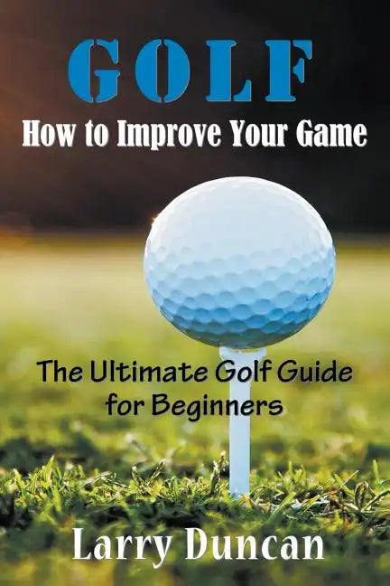 Golf: How to Improve Your Game: The Ultimate Golf Guide for Beginners - Paperback