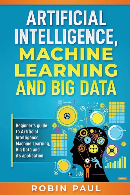Artificial Intelligence, Machine Learning and Big Data: Beginner's guide to Artificial Intelligence, Machine Learning, Big Data and its application - Paperback