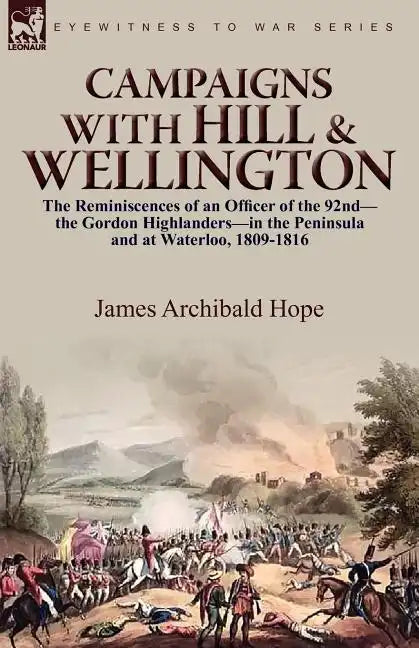 Campaigns With Hill & Wellington: the Reminiscences of an Officer of the 92nd-the Gordon Highlanders-in the Peninsula and at Waterloo, 1809-1816 - Paperback