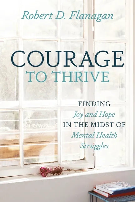 Courage to Thrive: Finding Joy and Hope in the Midst of Mental Health Struggles - Paperback