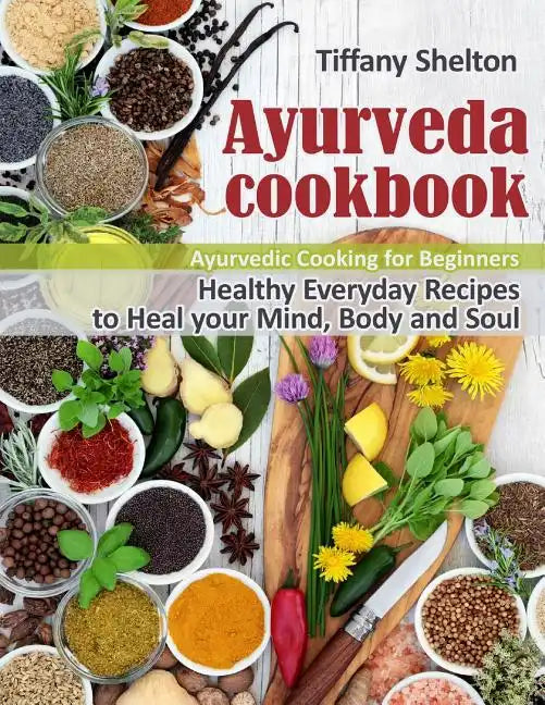 Ayurveda Cookbook: Healthy Everyday Recipes to Heal your Mind, Body and Soul. Ayurvedic Cooking for Beginners - Paperback