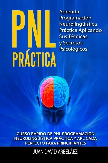 PNL PRACTICA Aprenda Programación Neurolingüística Práctica Aplicando Sus Técnicas y Secretos Psicológicos: Curso rápido de PNL Programación Neuroling - Paperback